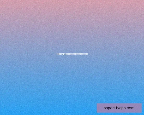 B体育APP全新升级体验，打造极致赛事观看与互动平台