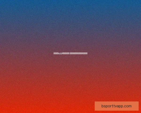 B体育APP全新升级体验，打造极致赛事观看与互动平台