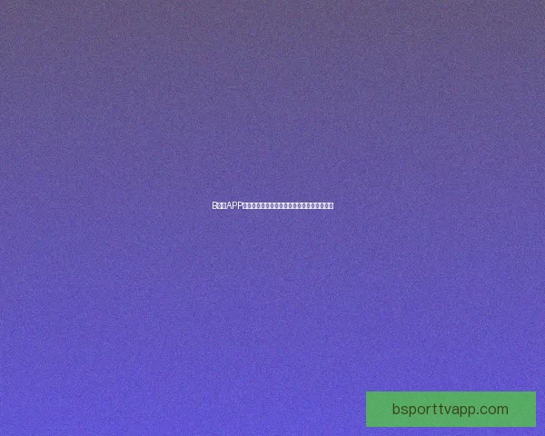 B体育APP全新升级体验，打造极致赛事观看与互动平台